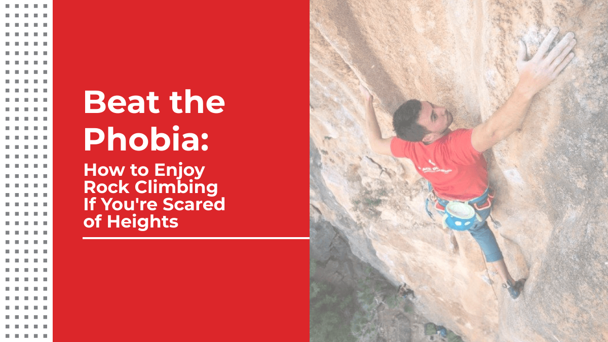 Beat the Phobia: How to Enjoy Rock Climbing If You’re Scared of Heights